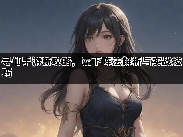 寻仙手游新攻略，霸下阵法解析与实战技巧