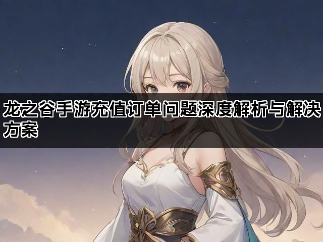 龙之谷手游充值订单问题深度解析与解决方案
