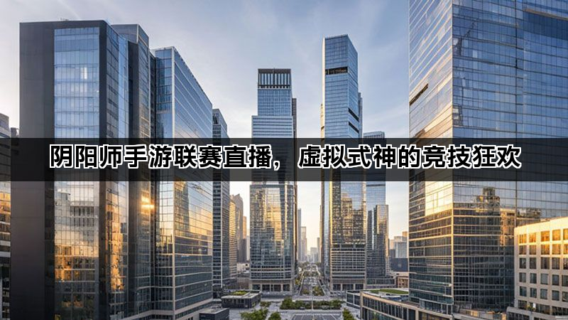 阴阳师手游联赛直播，虚拟式神的竞技狂欢