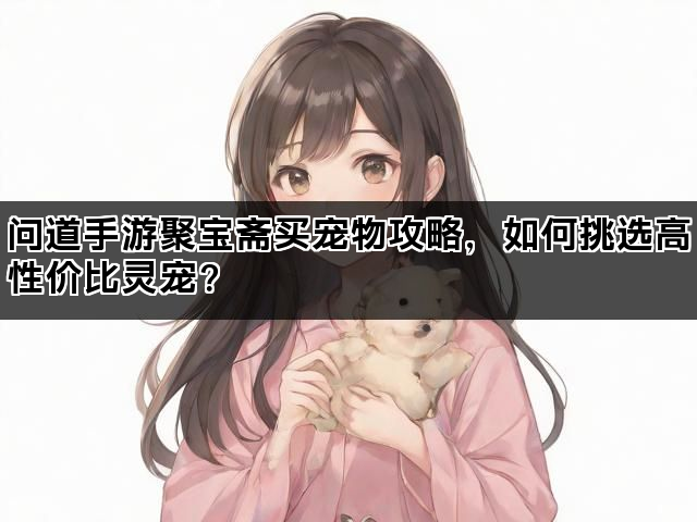 问道手游聚宝斋买宠物攻略，如何挑选高性价比灵宠？