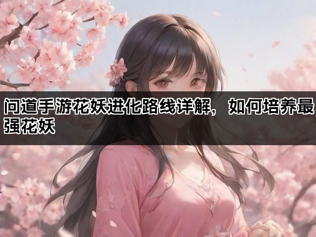 问道手游花妖进化路线详解，如何培养最强花妖
