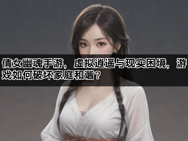 倩女幽魂手游，虚拟逍遥与现实困境，游戏如何破坏家庭和谐？