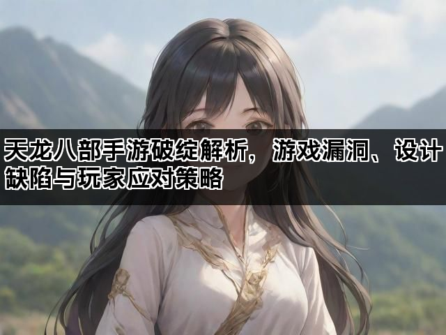天龙八部手游破绽解析，游戏漏洞、设计缺陷与玩家应对策略