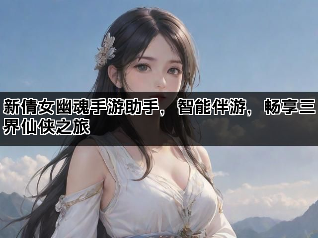 新倩女幽魂手游助手，智能伴游，畅享三界仙侠之旅