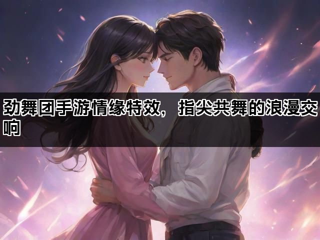 劲舞团手游情缘特效，指尖共舞的浪漫交响