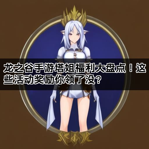 龙之谷手游塔姐福利大盘点！这些活动奖励你领了没？