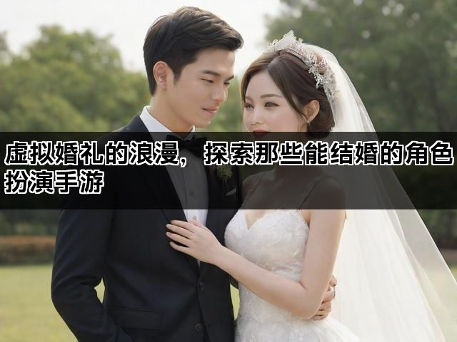 虚拟婚礼的浪漫，探索那些能结婚的角色扮演手游