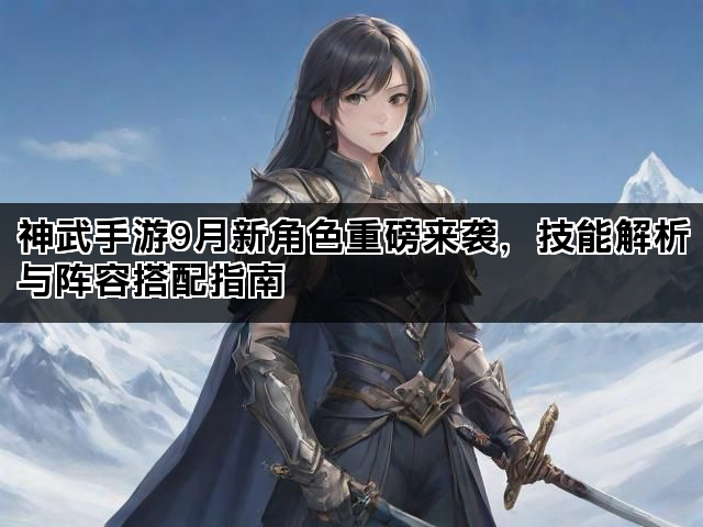 神武手游9月新角色重磅来袭，技能解析与阵容搭配指南