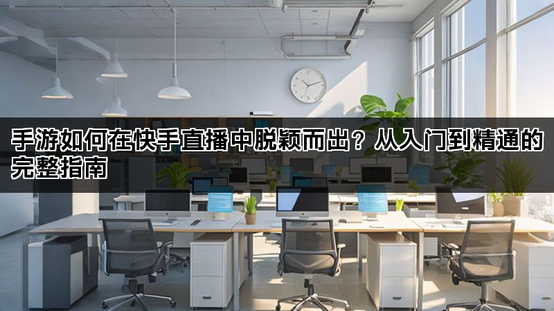 手游如何在快手直播中脱颖而出?从入门到精通的完整指南 手游如何在快手直播中脱颖而出?从入门到精通的完整指南