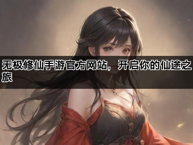 无极修仙手游官方网站，开启你的仙途之旅