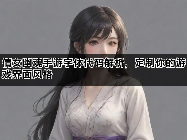 倩女幽魂手游字体代码解析，定制你的游戏界面风格