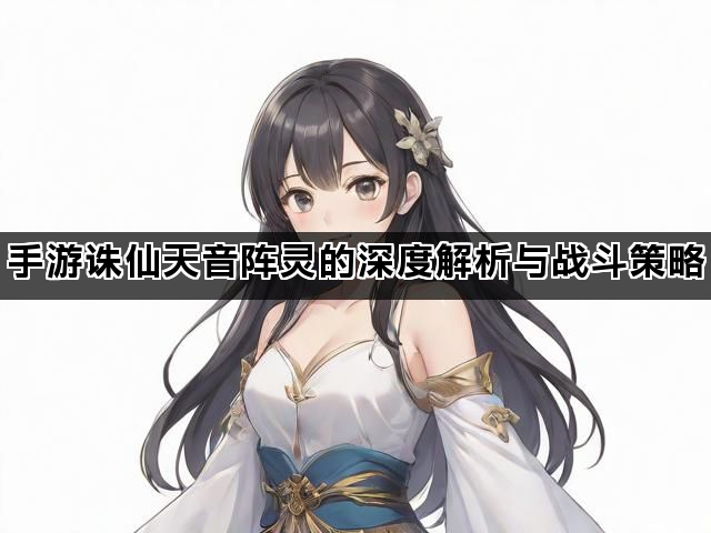 手游诛仙天音阵灵的深度解析与战斗策略