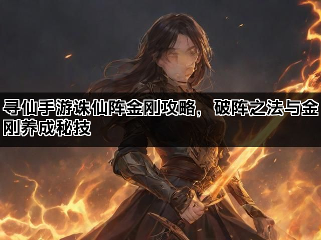寻仙手游诛仙阵金刚攻略，破阵之法与金刚养成秘技