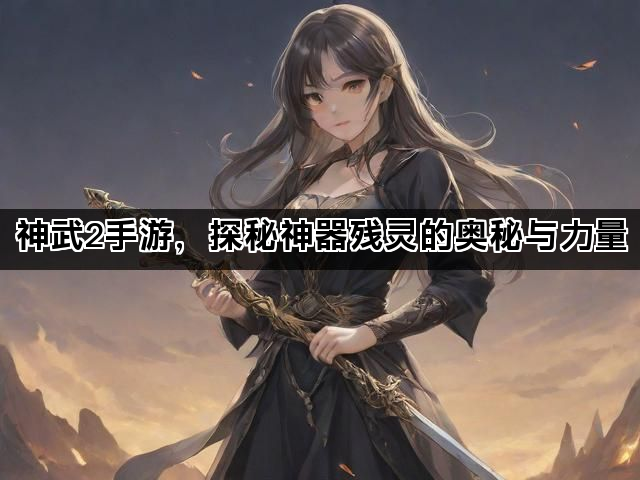 神武2手游，探秘神器残灵的奥秘与力量
