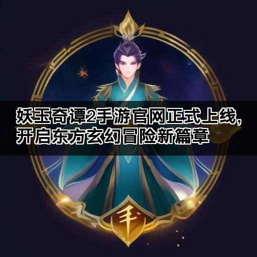 妖玉奇谭2手游官网正式上线，开启东方玄幻冒险新篇章