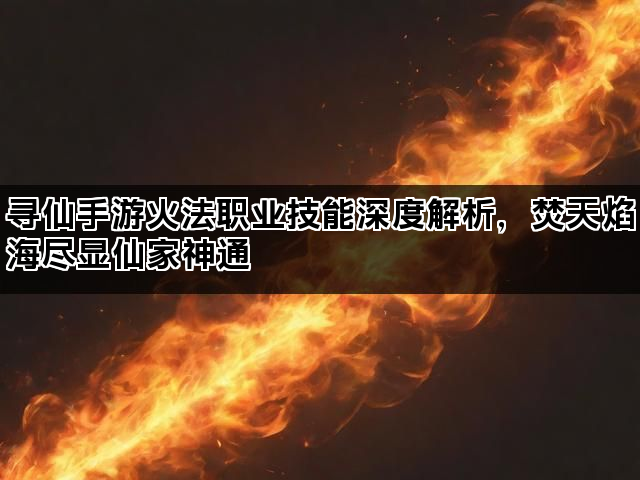 寻仙手游火法职业技能深度解析，焚天焰海尽显仙家神通