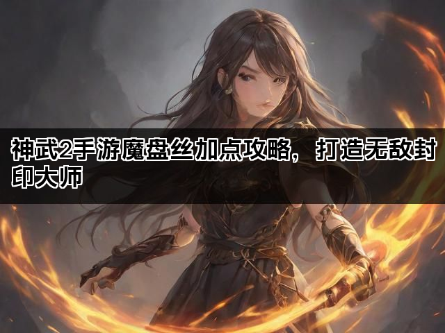 神武2手游魔盘丝加点攻略，打造无敌封印大师