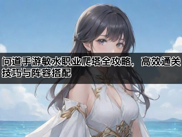 问道手游敏水职业爬塔全攻略,高效通关技巧与阵容搭配 问道手游敏水职业爬塔全攻略,高效通关技巧与阵容搭配