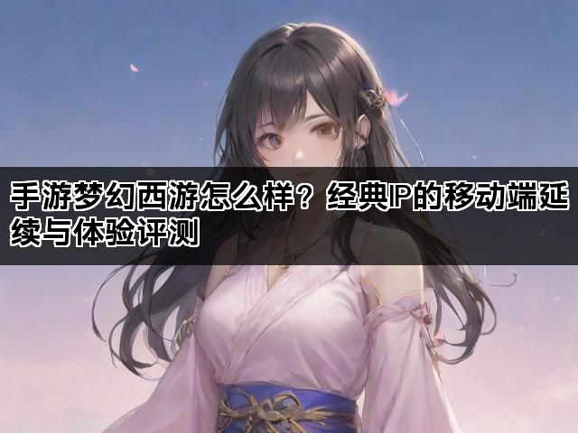 手游梦幻西游怎么样？经典IP的移动端延续与体验评测