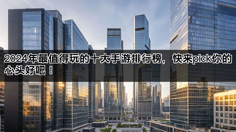 2024年最值得玩的十大手游排行榜，快来pick你的心头好吧！
