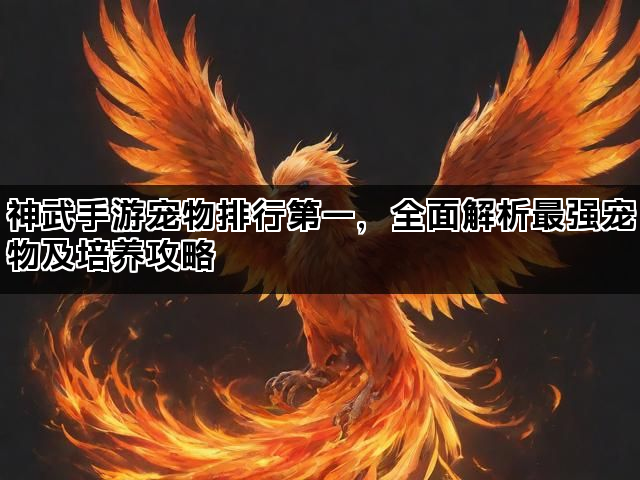神武手游宠物排行第一，全面解析最强宠物及培养攻略