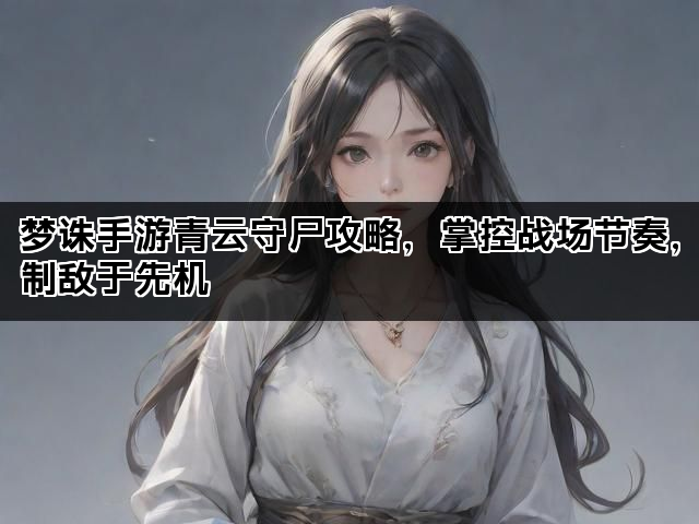 梦诛手游青云守尸攻略，掌控战场节奏，制敌于先机