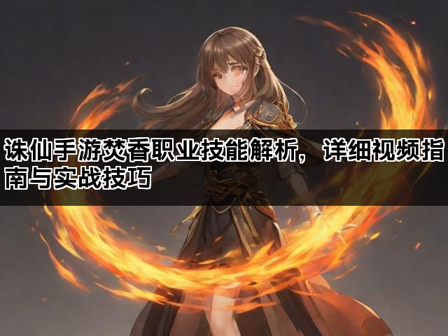 诛仙手游焚香职业技能解析，详细视频指南与实战技巧