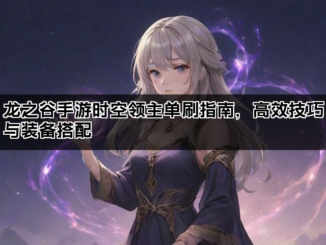 龙之谷手游时空领主单刷指南，高效技巧与装备搭配