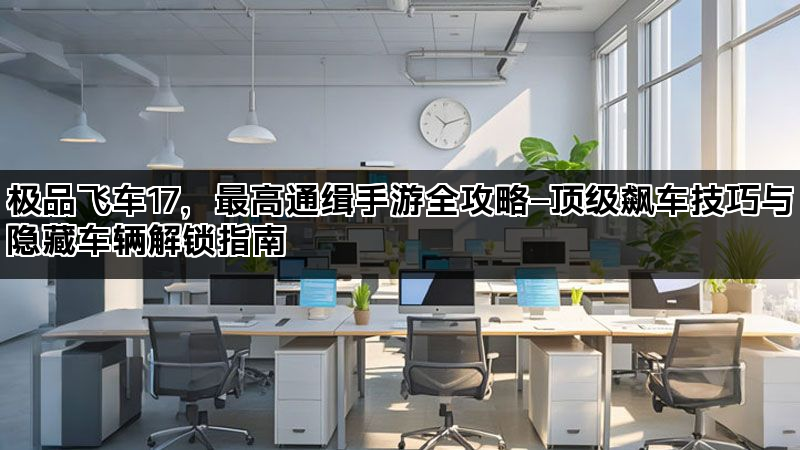 极品飞车17，最高通缉手游全攻略—顶级飙车技巧与隐藏车辆解锁指南