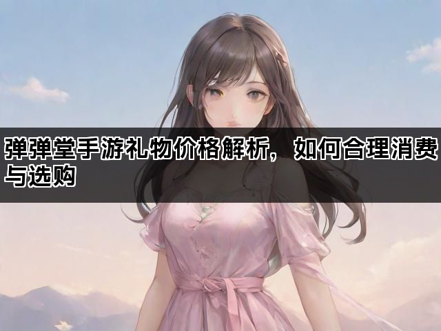 弹弹堂手游礼物价格解析，如何合理消费与选购
