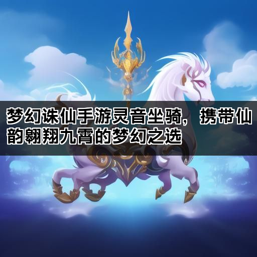 梦幻诛仙手游灵音坐骑，携带仙韵翱翔九霄的梦幻之选