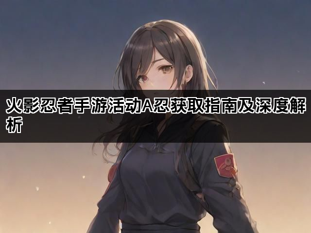 火影忍者手游活动A忍获取指南及深度解析