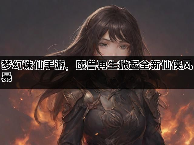 梦幻诛仙手游，魔兽再生掀起全新仙侠风暴