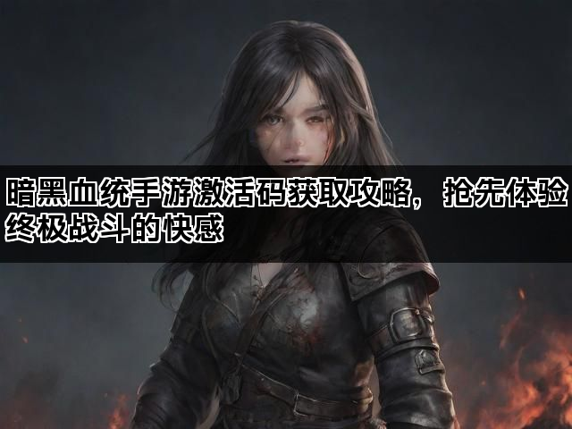 暗黑血统手游激活码获取攻略，抢先体验终极战斗的快感