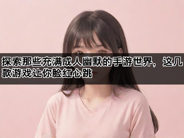 探索那些充满成人幽默的手游世界，这几款游戏让你脸红心跳