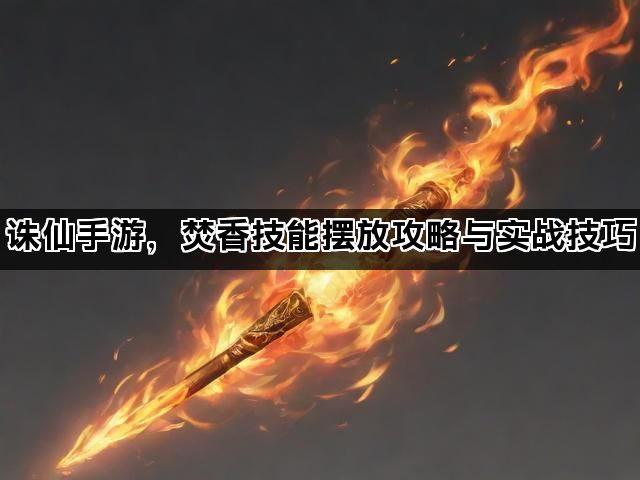 诛仙手游,焚香技能摆放攻略与实战技巧 诛仙手游,焚香技能摆放攻略与实战技巧