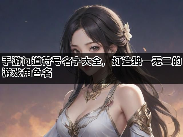 手游问道符号名字大全,打造独一无二的游戏角色名 手游问道符号名字大全,打造独一无二的游戏角色名