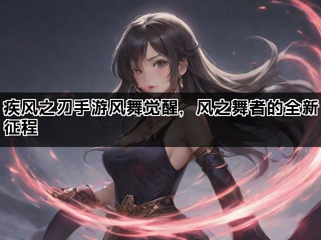 疾风之刃手游风舞觉醒，风之舞者的全新征程