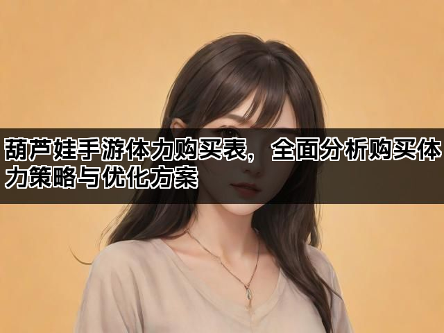 葫芦娃手游体力购买表，全面分析购买体力策略与优化方案