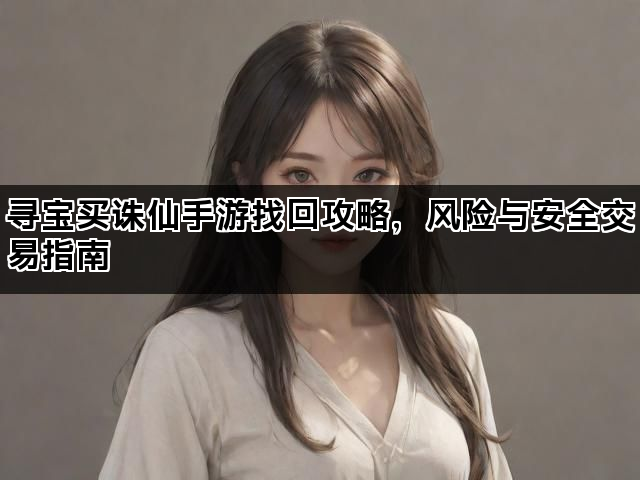 寻宝买诛仙手游找回攻略,风险与安全交易指南 寻宝买诛仙手游找回攻略,风险与安全交易指南