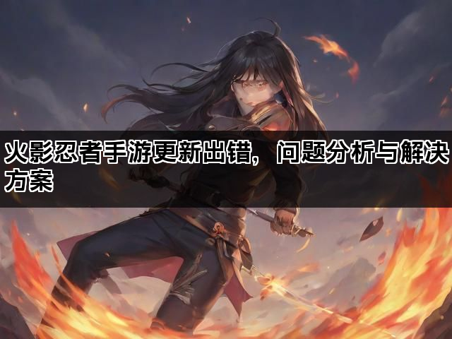 火影忍者手游更新出错，问题分析与解决方案