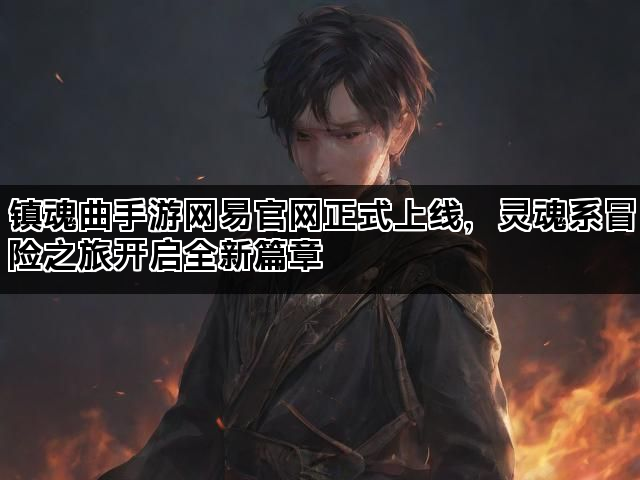 镇魂曲手游网易官网正式上线，灵魂系冒险之旅开启全新篇章