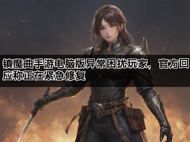 镇魔曲手游电脑版异常困扰玩家，官方回应称正在紧急修复