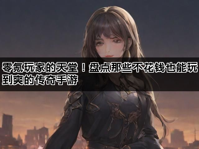 零氪玩家的天堂!盘点那些不花钱也能玩到爽的传奇手游 零氪玩家的天堂!盘点那些不花钱也能玩到爽的传奇手游