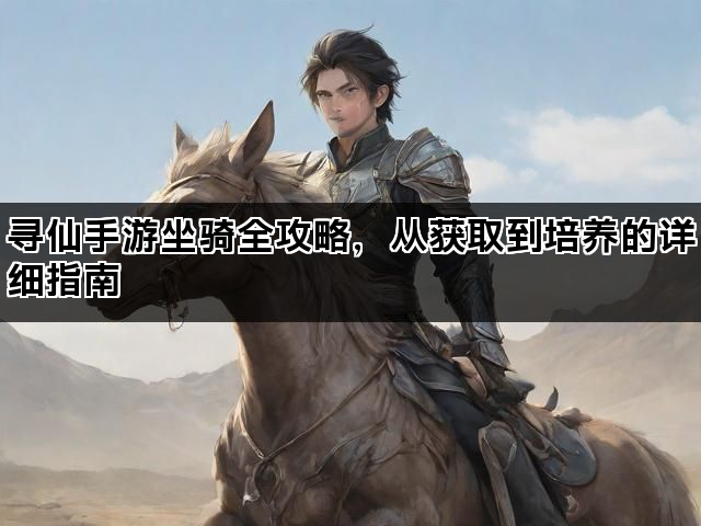 寻仙手游坐骑全攻略，从获取到培养的详细指南