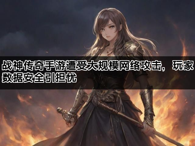 战神传奇手游遭受大规模网络攻击，玩家数据安全引担忧