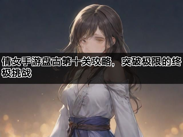 倩女手游盘古第十关攻略，突破极限的终极挑战