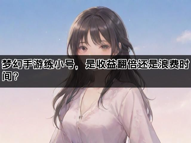 梦幻手游练小号，是收益翻倍还是浪费时间？