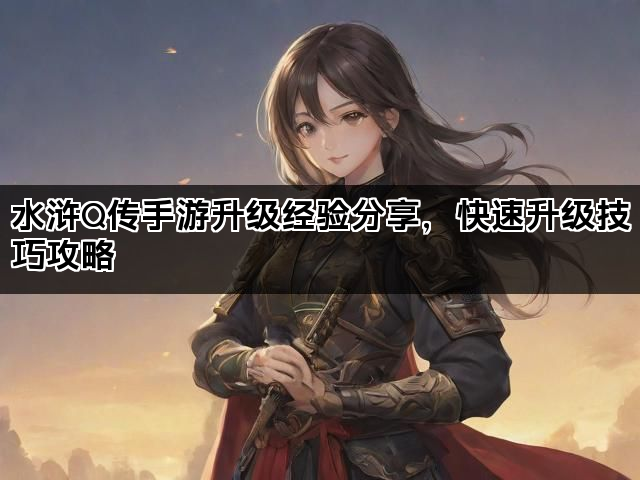 水浒Q传手游升级经验分享，快速升级技巧攻略
