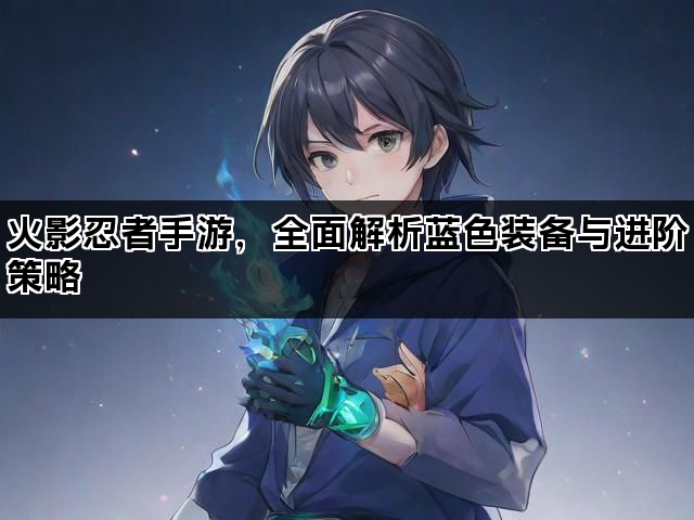 火影忍者手游，全面解析蓝色装备与进阶策略